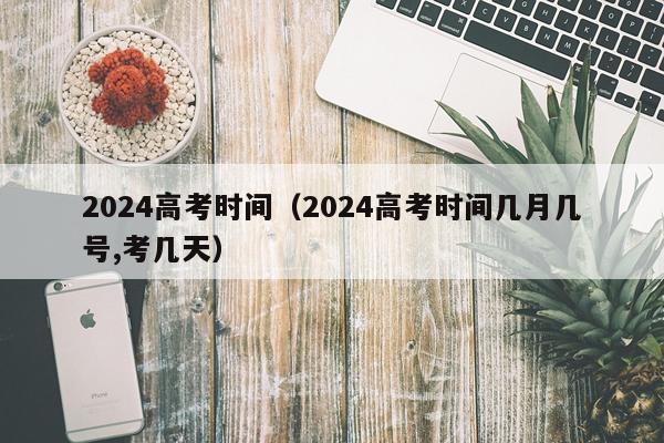 2024高考时间（2024高考时间几月几号,考几天）