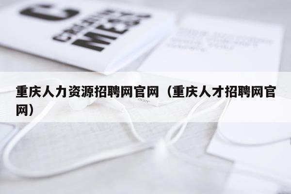 重庆人力资源招聘网官网(重庆人才招聘网官网)