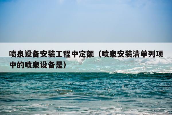 喷泉设备安装工程中定额（喷泉安装清单列项中的喷泉设备是）
