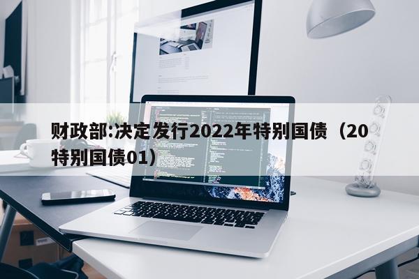 财政部:决定发行2022年特别国债（20特别国债01）
