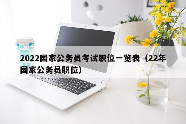 2022国家公务员考试职位一览表（22年国家公务员职位）
