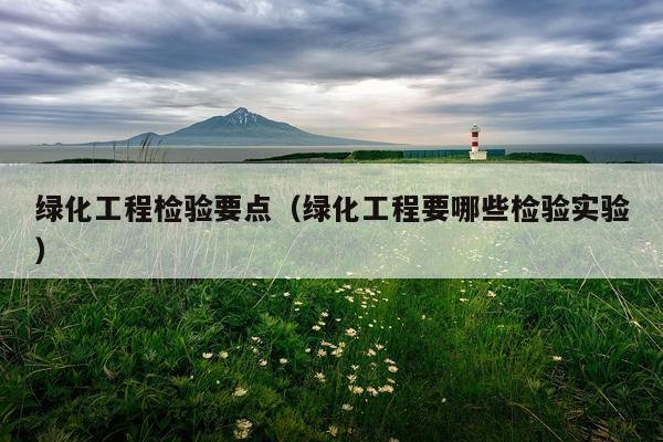 绿化工程检验要点（绿化工程要哪些检验实验）