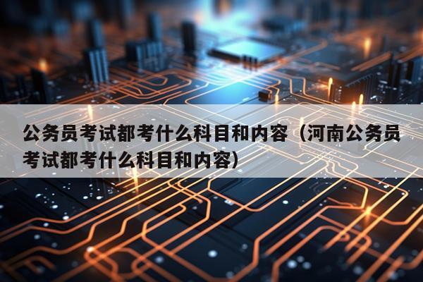 公务员考试都考什么科目和内容（河南公务员考试都考什么科目和内容）