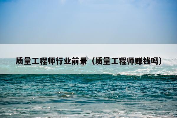 质量工程师行业前景（质量工程师赚钱吗）