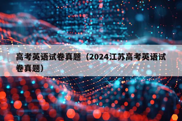 高考英语试卷真题（2024江苏高考英语试卷真题）