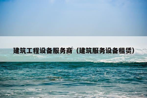 建筑工程设备服务商（建筑服务设备租赁）