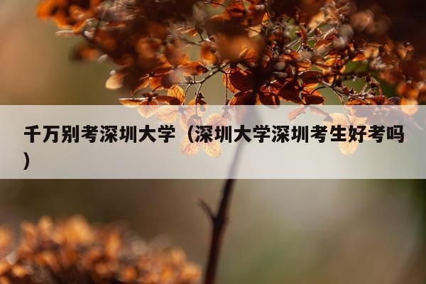 千万别考深圳大学（深圳大学深圳考生好考吗）