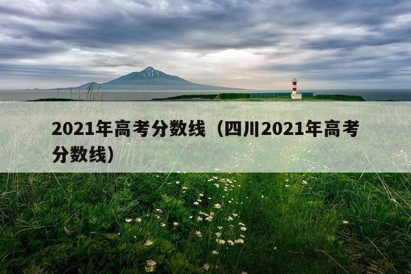 2021年高考分数线（四川2021年高考分数线）