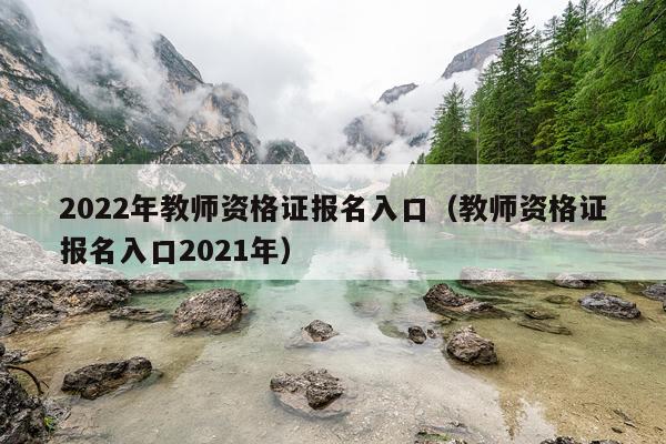 2022年教师资格证报名入口（教师资格证报名入口2021年）