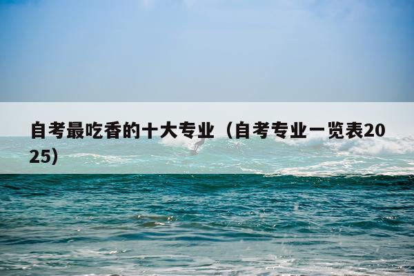 自考最吃香的十大专业（自考专业一览表2025）