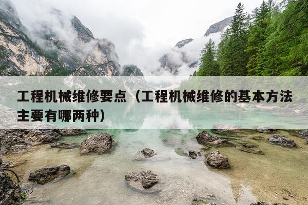 工程机械维修要点（工程机械维修的基本方法主要有哪两种）