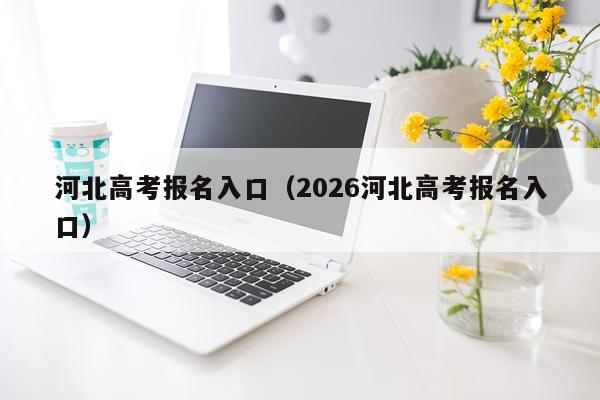 河北高考报名入口(2026河北高考报名入口)