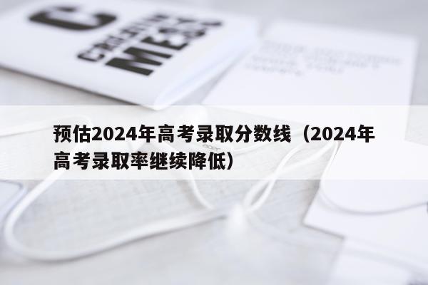 预估2024年高考录取分数线（2024年高考录取率继续降低）