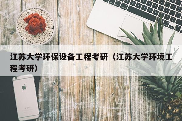 江苏大学环保设备工程考研（江苏大学环境工程考研）