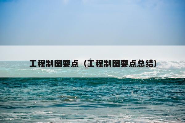 工程制图要点（工程制图要点总结）