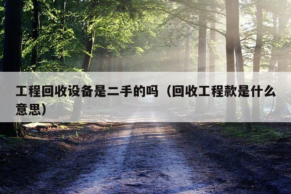 工程回收设备是二手的吗（回收工程款是什么意思）
