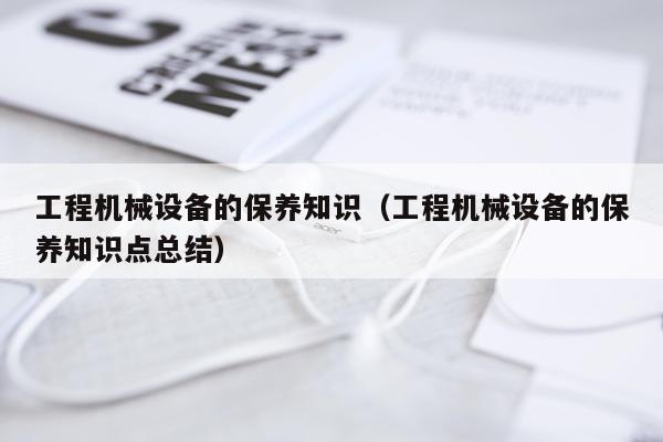 工程机械设备的保养知识（工程机械设备的保养知识点总结）