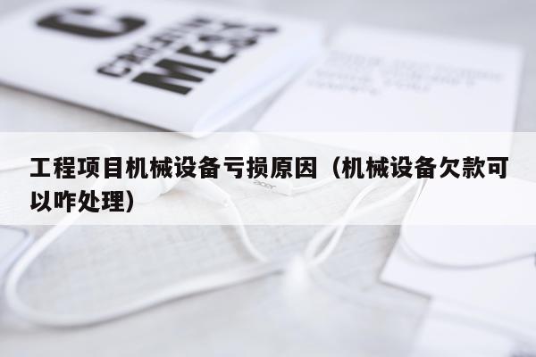 工程项目机械设备亏损原因（机械设备欠款可以咋处理）