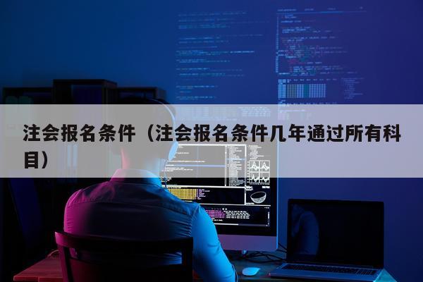 注会报名条件（注会报名条件几年通过所有科目）