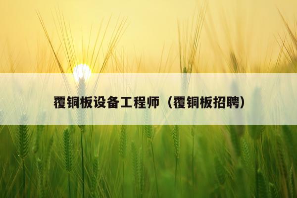 覆铜板设备工程师（覆铜板招聘）