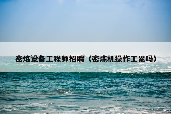密炼设备工程师招聘（密炼机操作工累吗）