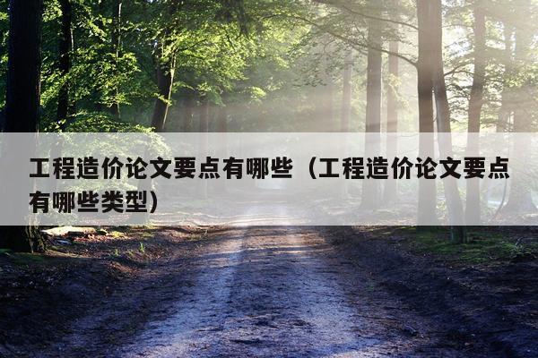工程造价论文要点有哪些（工程造价论文要点有哪些类型）