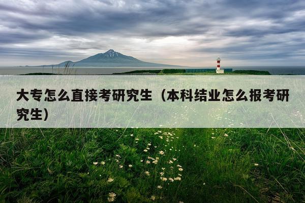 大专怎么直接考研究生（本科结业怎么报考研究生）