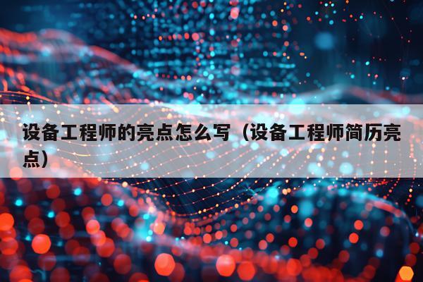 设备工程师的亮点怎么写（设备工程师简历亮点）