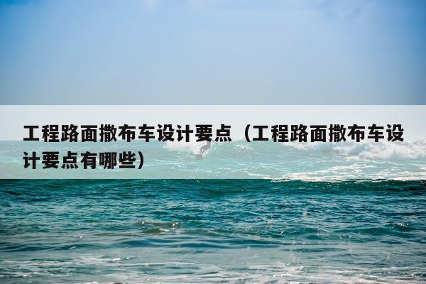 工程路面撒布车设计要点（工程路面撒布车设计要点有哪些）