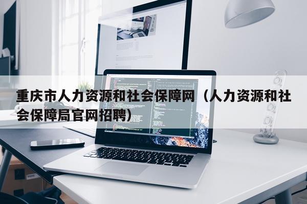 重庆市人力资源和社会保障网（人力资源和社会保障局官网招聘）