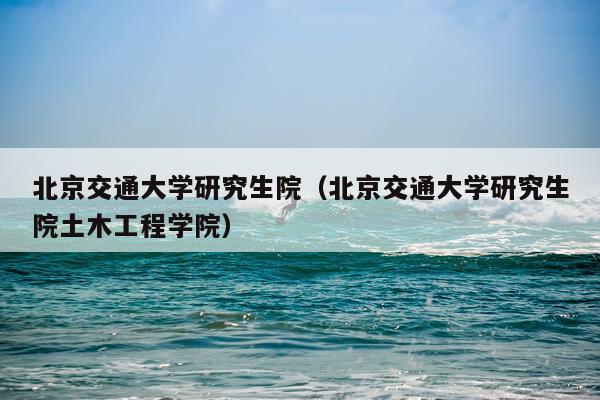 北京交通大学研究生院（北京交通大学研究生院土木工程学院）