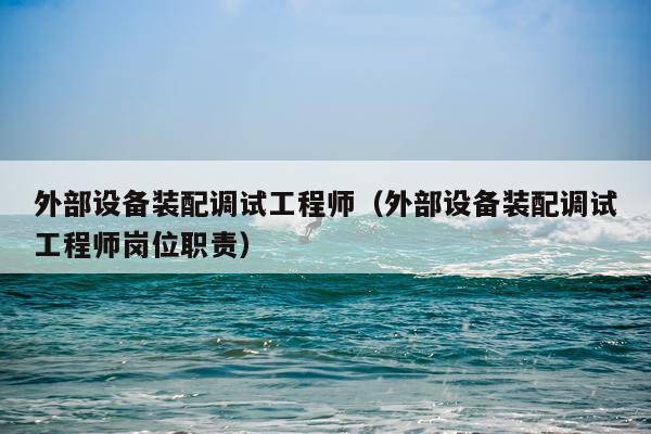 外部设备装配调试工程师（外部设备装配调试工程师岗位职责）