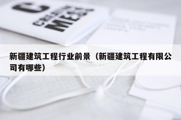 新疆建筑工程行业前景（新疆建筑工程有限公司有哪些）