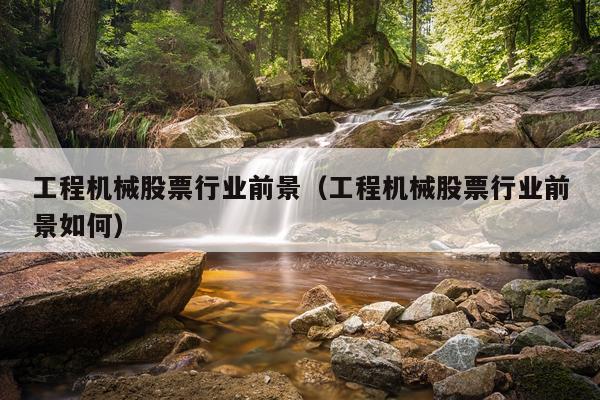 工程机械股票行业前景（工程机械股票行业前景如何）