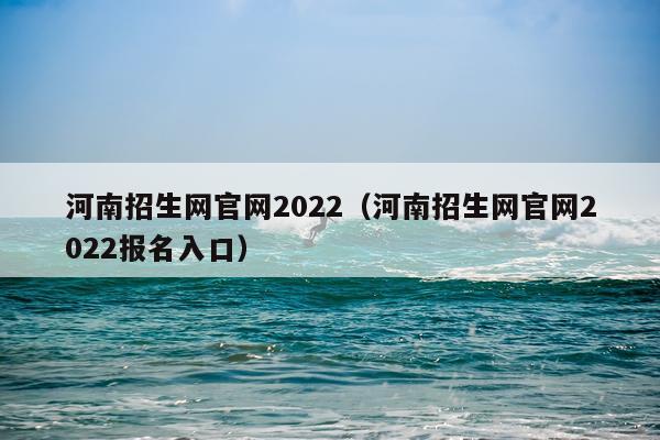 河南招生网官网2022（河南招生网官网2022报名入口）