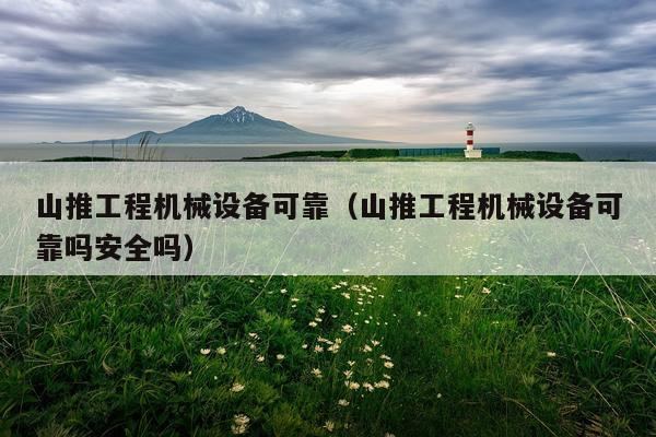 山推工程机械设备可靠（山推工程机械设备可靠吗安全吗）