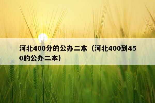 河北400分的公办二本（河北400到450的公办二本）