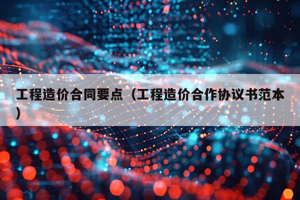工程造价合同要点（工程造价合作协议书范本）