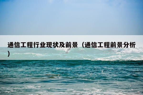 通信工程行业现状及前景（通信工程前景分析）