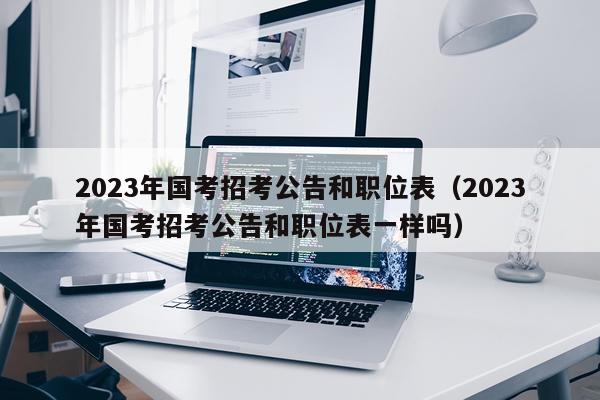 2023年国考招考公告和职位表（2023年国考招考公告和职位表一样吗）