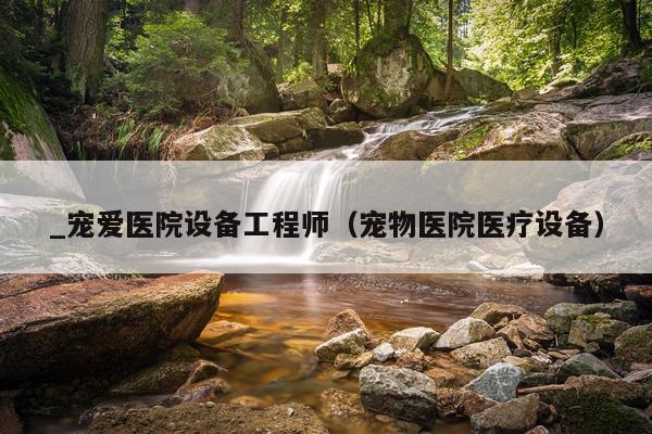 _宠爱医院设备工程师（宠物医院医疗设备）