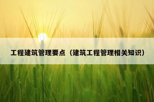 工程建筑管理要点（建筑工程管理相关知识）