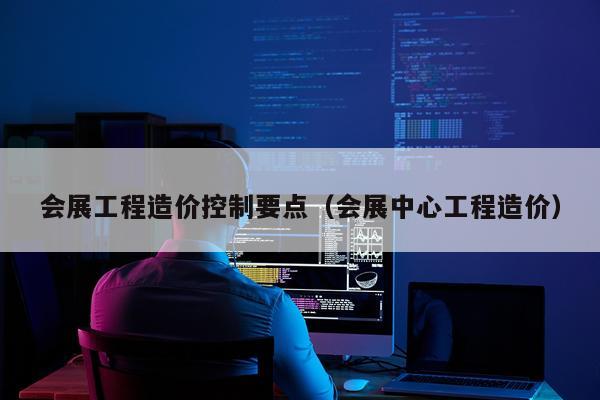 会展工程造价控制要点（会展中心工程造价）