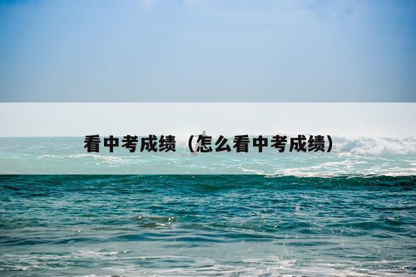 看中考成绩（怎么看中考成绩）