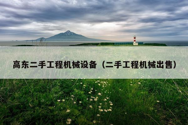 高东二手工程机械设备（二手工程机械出售）