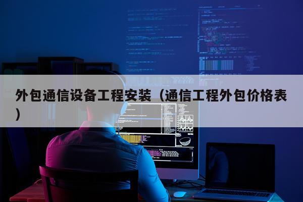 外包通信设备工程安装（通信工程外包价格表）