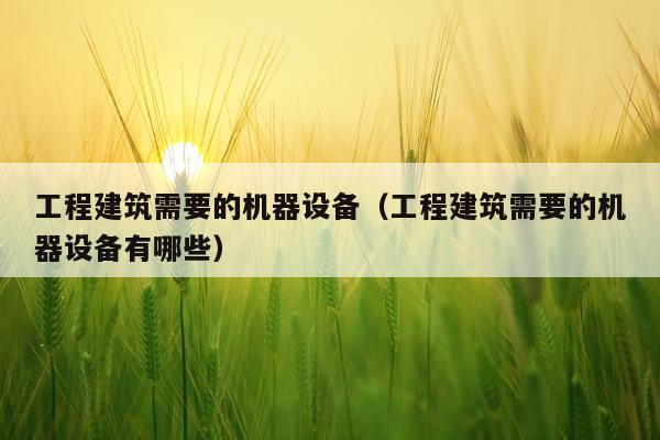 工程建筑需要的机器设备（工程建筑需要的机器设备有哪些）