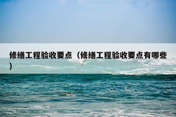 修缮工程验收要点（修缮工程验收要点有哪些）