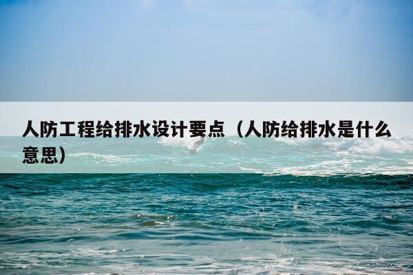 人防工程给排水设计要点（人防给排水是什么意思）
