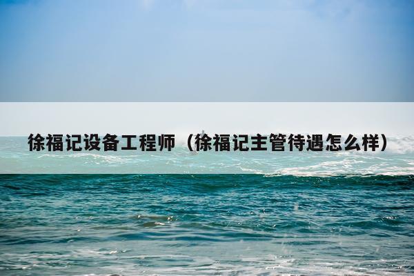 徐福记设备工程师（徐福记主管待遇怎么样）